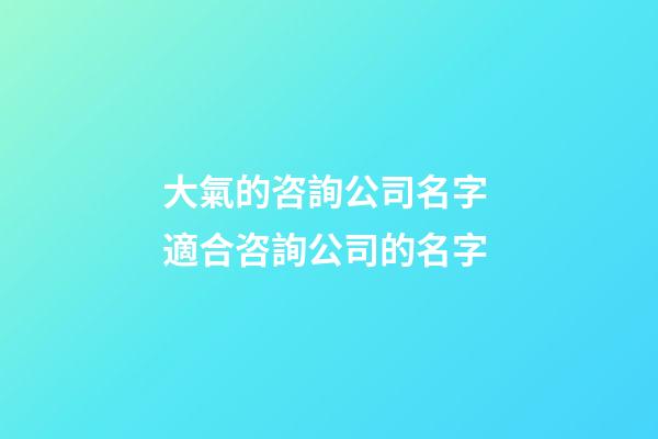 大氣的咨詢公司名字 適合咨詢公司的名字